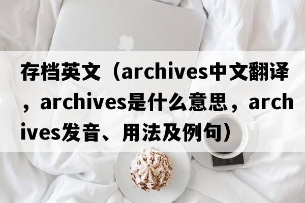 存檔英文（archives中文翻譯，archives是什么意思，archives發(fā)音、用法及例句）
