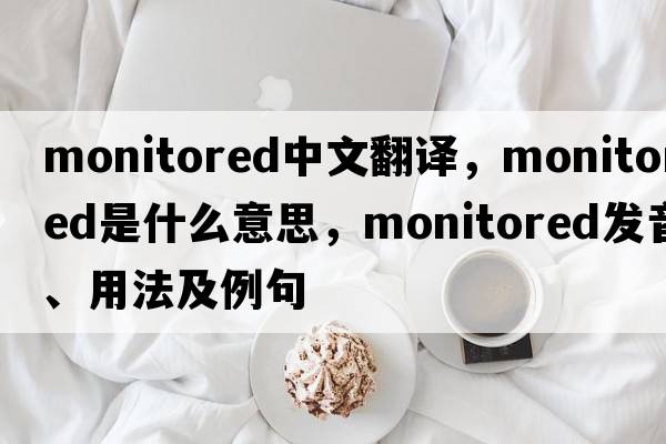 monitored中文翻譯，monitored是什么意思，monitored發(fā)音、用法及例句