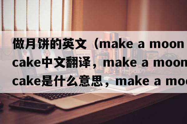 做月餅的英文（make a moon cake中文翻譯，make a moon cake是什么意思，make a moon cake發(fā)音、用法及例句）