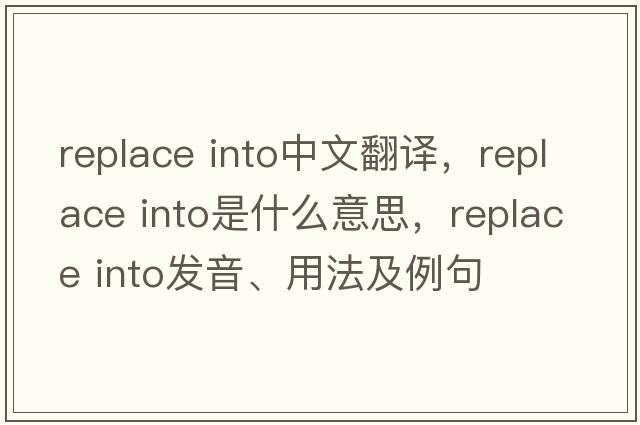 replace into中文翻譯，replace into是什么意思，replace into發(fā)音、用法及例句