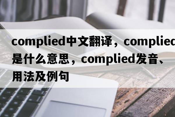 complied中文翻譯，complied是什么意思，complied發(fā)音、用法及例句