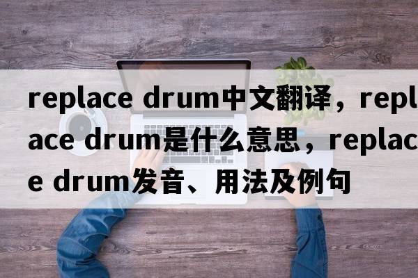 replace drum中文翻譯，replace drum是什么意思，replace drum發(fā)音、用法及例句
