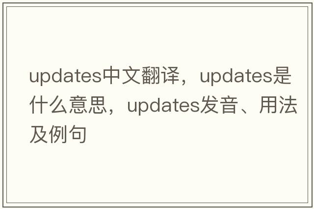 updates中文翻譯，updates是什么意思，updates發(fā)音、用法及例句