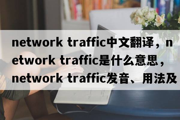 network traffic中文翻譯，network traffic是什么意思，network traffic發(fā)音、用法及例句