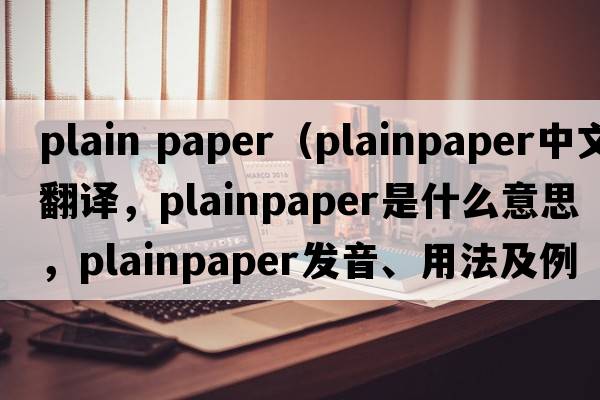 plain paper（plainpaper中文翻譯，plainpaper是什么意思，plainpaper發(fā)音、用法及例句）