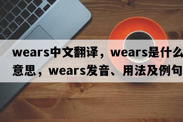 wears中文翻譯，wears是什么意思，wears發(fā)音、用法及例句