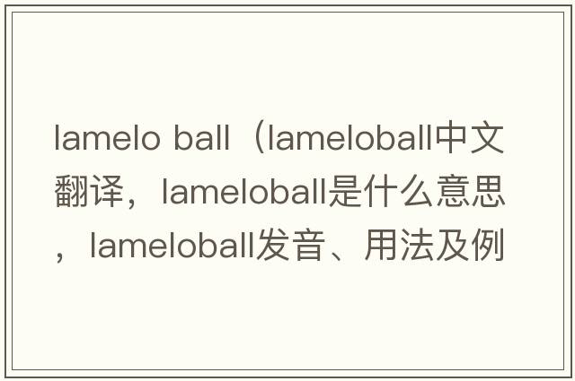 lamelo ball（lameloball中文翻譯，lameloball是什么意思，lameloball發(fā)音、用法及例句）
