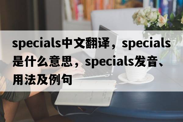 specials中文翻譯，specials是什么意思，specials發(fā)音、用法及例句
