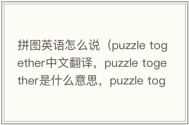 拼圖英語(yǔ)怎么說(shuō)（puzzle together中文翻譯，puzzle together是什么意思，puzzle together發(fā)音、用法及例句）