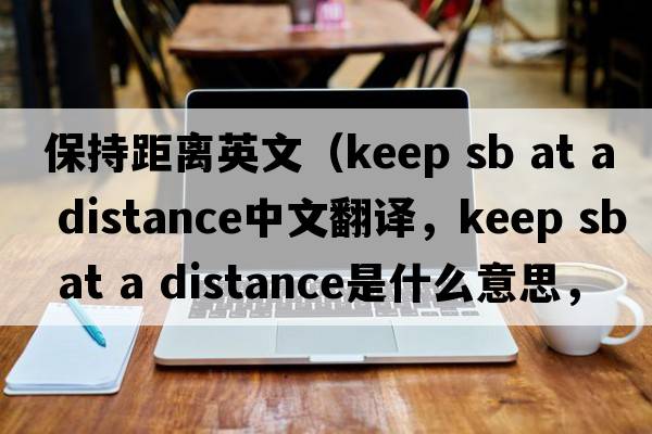 保持距離英文（keep sb at a distance中文翻譯，keep sb at a distance是什么意思，keep sb at a distance發(fā)音、用法及例句）