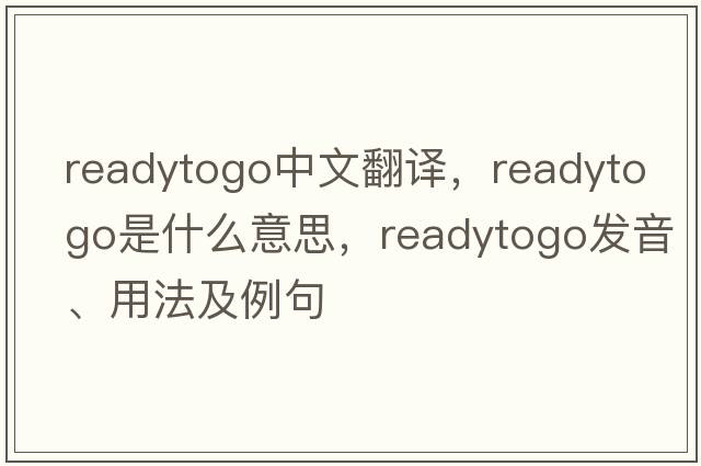 readytogo中文翻譯，readytogo是什么意思，readytogo發(fā)音、用法及例句