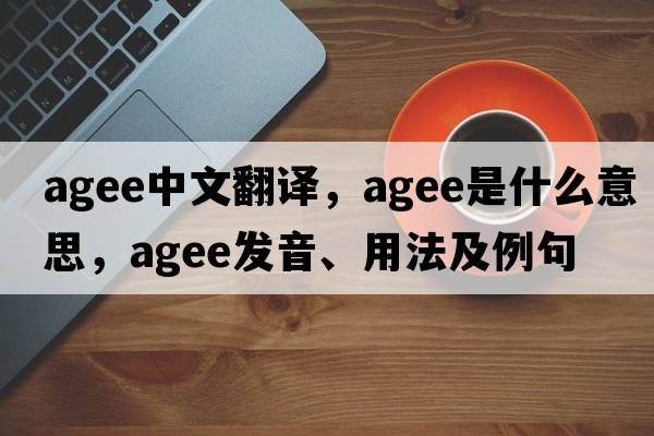 agee中文翻譯，agee是什么意思，agee發(fā)音、用法及例句