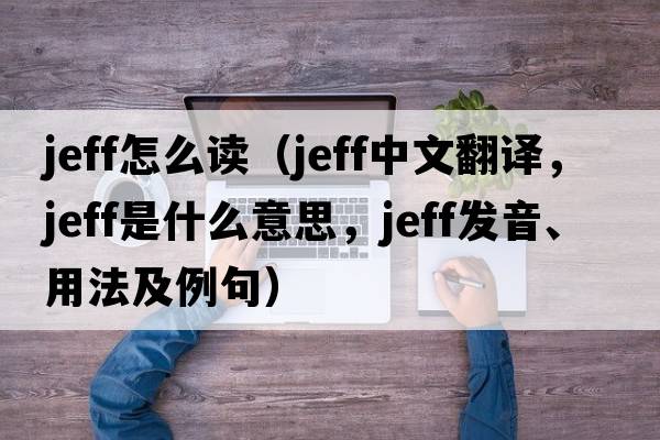 jeff怎么讀（Jeff中文翻譯，Jeff是什么意思，Jeff發(fā)音、用法及例句）