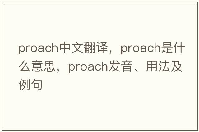 proach中文翻譯，proach是什么意思，proach發(fā)音、用法及例句