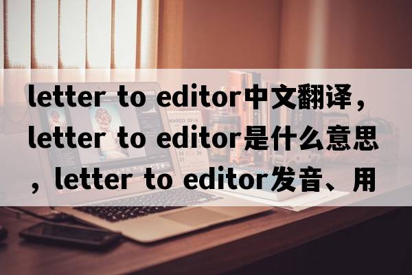 letter to editor中文翻譯，letter to editor是什么意思，letter to editor發(fā)音、用法及例句