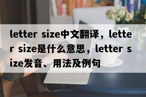 letter size中文翻譯，letter size是什么意思，letter size發(fā)音、用法及例句