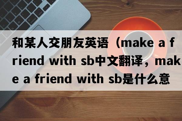 和某人交朋友英語(yǔ)（make a friend with sb中文翻譯，make a friend with sb是什么意思，make a friend with sb發(fā)音、用法及例句）