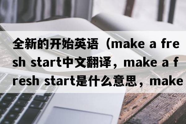 全新的開(kāi)始英語(yǔ)（make a fresh start中文翻譯，make a fresh start是什么意思，make a fresh start發(fā)音、用法及例句）