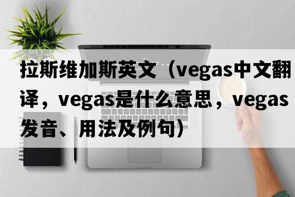 拉斯維加斯英文（VEGAS中文翻譯，VEGAS是什么意思，VEGAS發(fā)音、用法及例句）