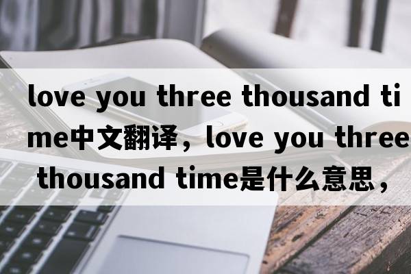 love you three thousand time中文翻譯，love you three thousand time是什么意思，love you three thousand time發(fā)音、用法