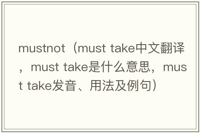 mustnot（must take中文翻譯，must take是什么意思，must take發(fā)音、用法及例句）