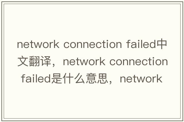 network connection failed中文翻譯，network connection failed是什么意思，network connection failed發(fā)音、用法及例句