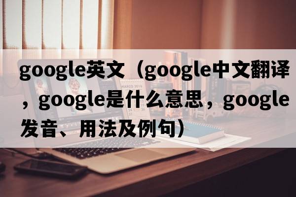 google英文（Google中文翻譯，Google是什么意思，Google發(fā)音、用法及例句）