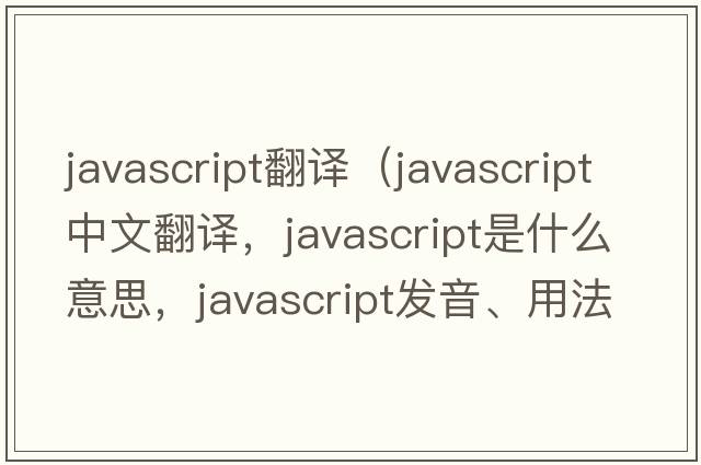 javascript翻譯（JavaScript中文翻譯，JavaScript是什么意思，JavaScript發(fā)音、用法及例句）