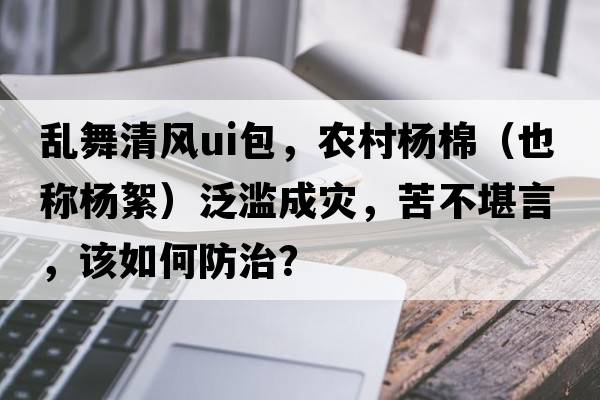 亂舞清風(fēng)ui包，農村楊棉（也稱(chēng)楊絮）泛濫成災，苦不堪言，該如何防治？