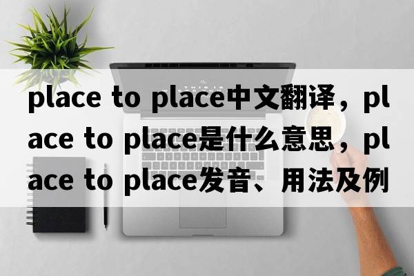 place to place中文翻譯，place to place是什么意思，place to place發(fā)音、用法及例句