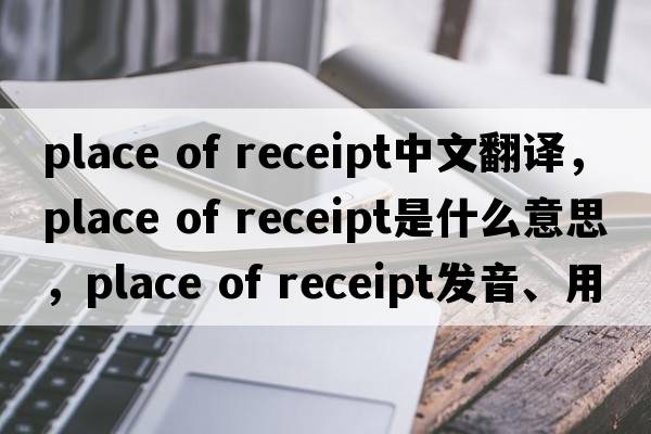 place of receipt中文翻譯，place of receipt是什么意思，place of receipt發(fā)音、用法及例句