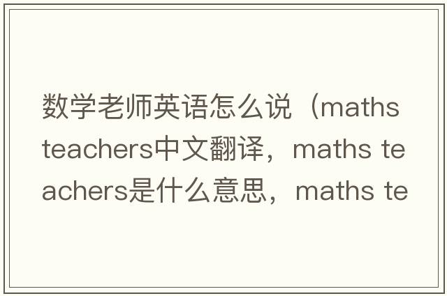 數學(xué)老師英語(yǔ)怎么說(shuō)（maths teachers中文翻譯，maths teachers是什么意思，maths teachers發(fā)音、用法及例句）