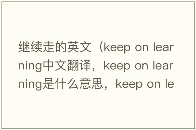 繼續走的英文（keep on learning中文翻譯，keep on learning是什么意思，keep on learning發(fā)音、用法及例句）