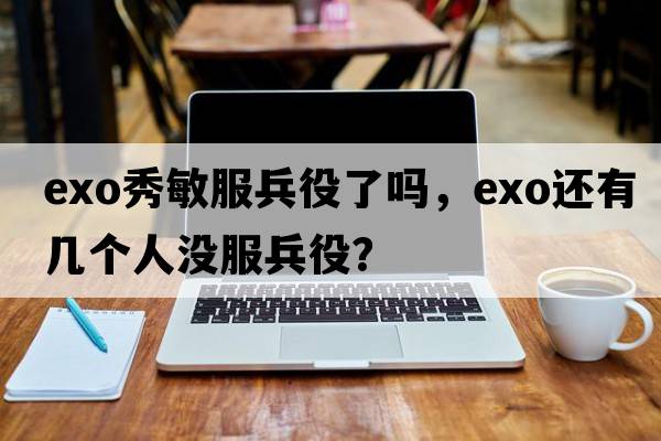 exo秀敏服兵役了嗎，exo還有幾個(gè)人沒(méi)服兵役？