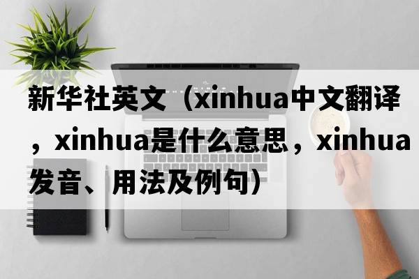 新華社英文（xinhua中文翻譯，xinhua是什么意思，xinhua發(fā)音、用法及例句）
