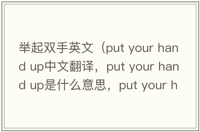 舉起雙手英文（put your hand up中文翻譯，put your hand up是什么意思，put your hand up發(fā)音、用法及例句）
