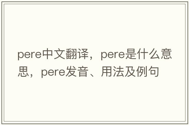 pere中文翻譯，pere是什么意思，pere發(fā)音、用法及例句