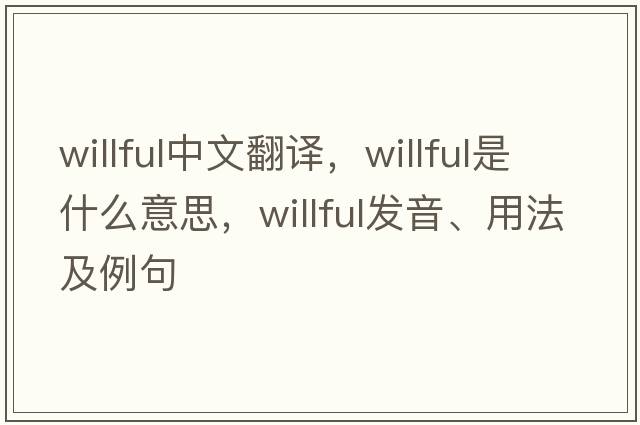 willful中文翻譯，willful是什么意思，willful發(fā)音、用法及例句