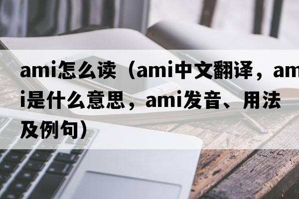 ami怎么讀（ami中文翻譯，ami是什么意思，ami發(fā)音、用法及例句）