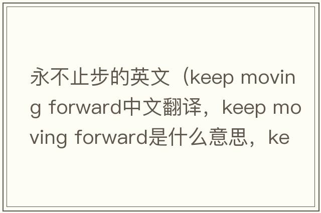 永不止步的英文（keep moving forward中文翻譯，keep moving forward是什么意思，keep moving forward發(fā)音、用法及例句）