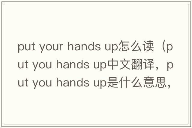 put your hands up怎么讀（put you hands up中文翻譯，put you hands up是什么意思，put you hands up發(fā)音、用法及例句）