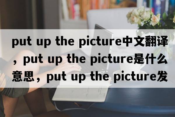 put up the picture中文翻譯，put up the picture是什么意思，put up the picture發(fā)音、用法及例句
