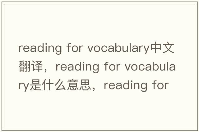 reading for vocabulary中文翻譯，reading for vocabulary是什么意思，reading for vocabulary發(fā)音、用法及例句