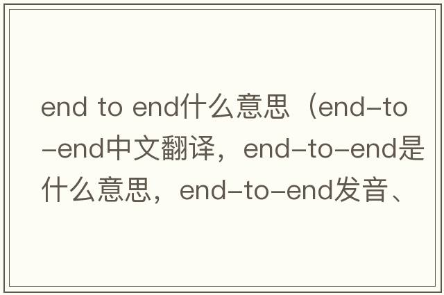 end to end什么意思（end-to-end中文翻譯，end-to-end是什么意思，end-to-end發(fā)音、用法及例句）