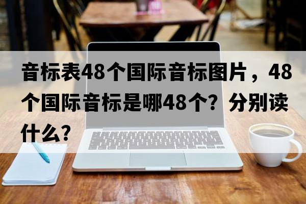 音標表48個(gè)國際音標圖片，48個(gè)國際音標是哪48個(gè)？分別讀什么？