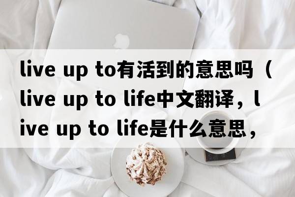 live up to有活到的意思嗎（live up to life中文翻譯，live up to life是什么意思，live up to life發(fā)音、用法及例句）