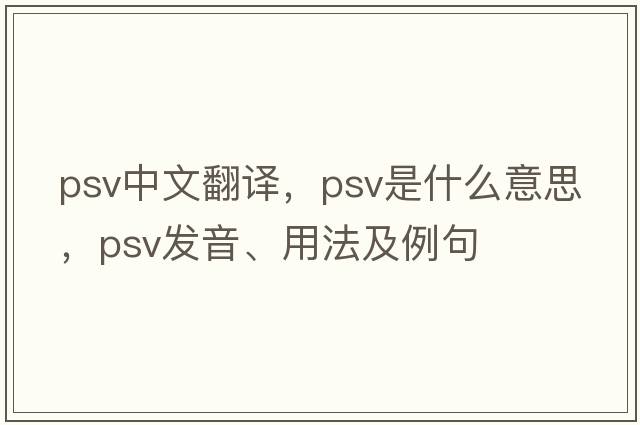 psv中文翻譯，psv是什么意思，psv發(fā)音、用法及例句