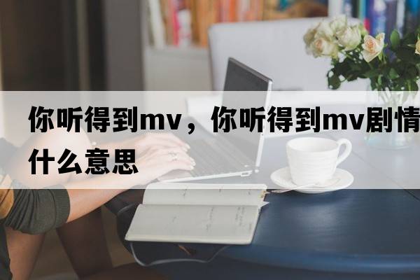 你聽(tīng)得到mv，你聽(tīng)得到mv劇情什么意思