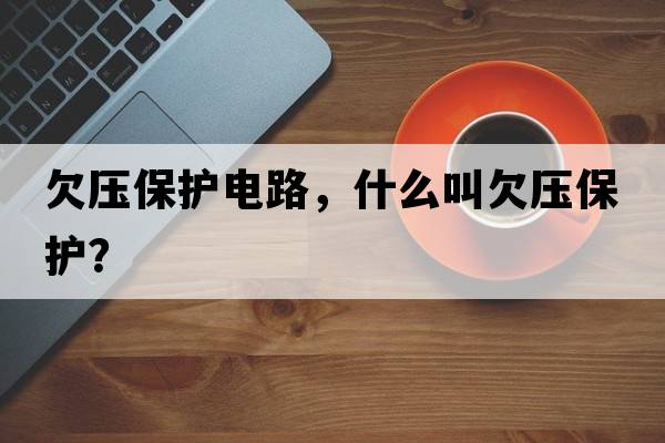 欠壓保護電路，什么叫欠壓保護？