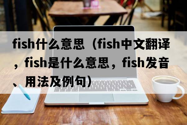 Fish什么意思（fish中文翻譯，fish是什么意思，fish發(fā)音、用法及例句）
